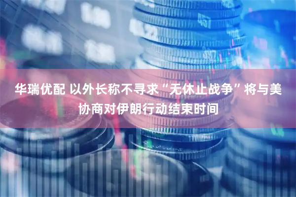 华瑞优配 以外长称不寻求“无休止战争”　将与美协商对伊朗行动结束时间
