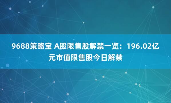 9688策略宝 A股限售股解禁一览：196.02亿元市值限售股今日解禁