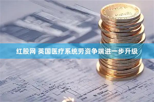 红股网 英国医疗系统劳资争端进一步升级