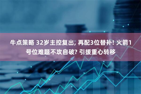 牛点策略 32岁主控复出, 再配3位替补! 火箭1号位难题不攻自破? 引援重心转移