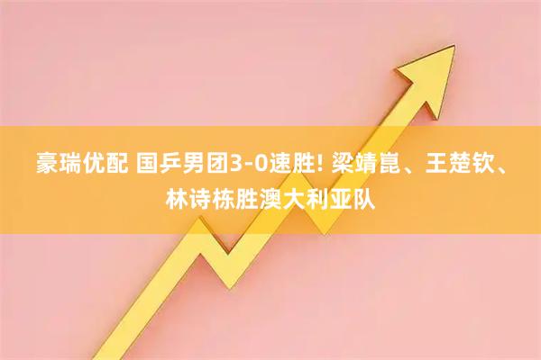 豪瑞优配 国乒男团3-0速胜! 梁靖崑、王楚钦、林诗栋胜澳大利亚队