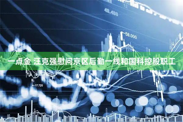 一点金 汪克强慰问京区后勤一线和国科控股职工