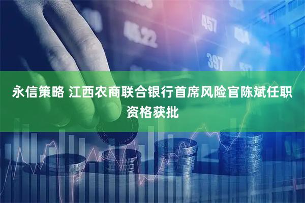 永信策略 江西农商联合银行首席风险官陈斌任职资格获批