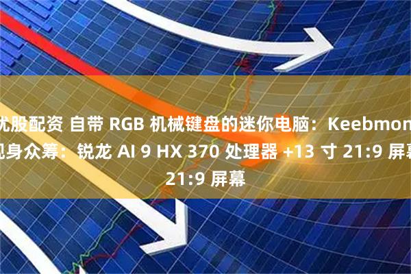 优股配资 自带 RGB 机械键盘的迷你电脑：Keebmon 现身众筹：锐龙 AI 9 HX 370 处理器 +13 寸 21:9 屏幕