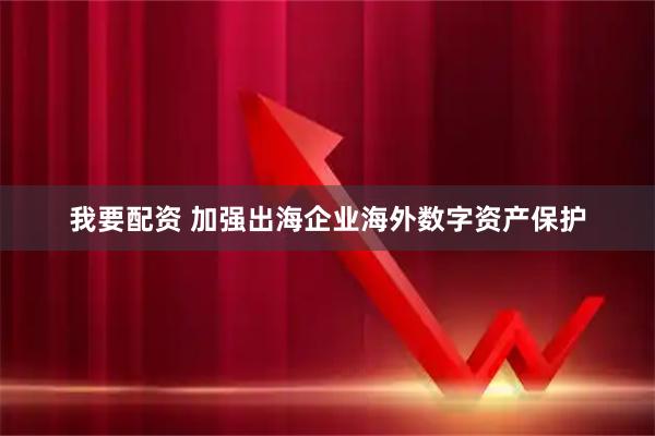 我要配资 加强出海企业海外数字资产保护