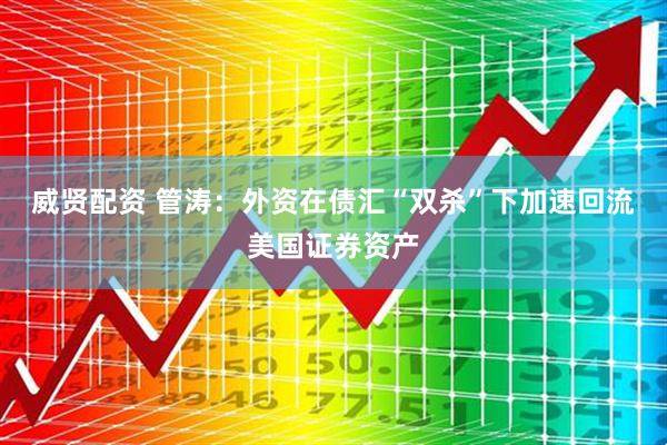 威贤配资 管涛：外资在债汇“双杀”下加速回流美国证券资产