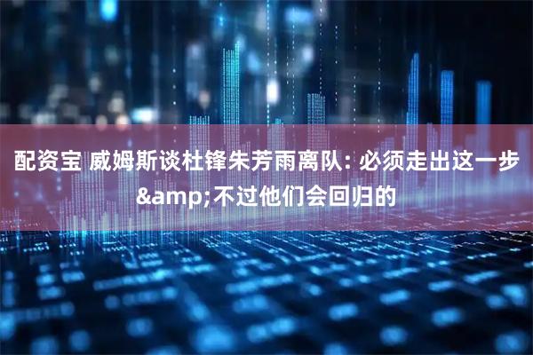 配资宝 威姆斯谈杜锋朱芳雨离队: 必须走出这一步&不过他们会回归的